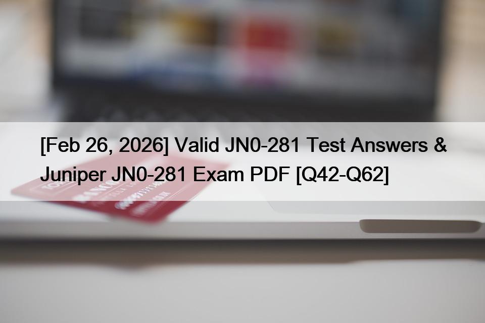 [Feb 26, 2026] Valid JN0-281 Test Answers & Juniper JN0-281 Exam PDF [Q42-Q62]