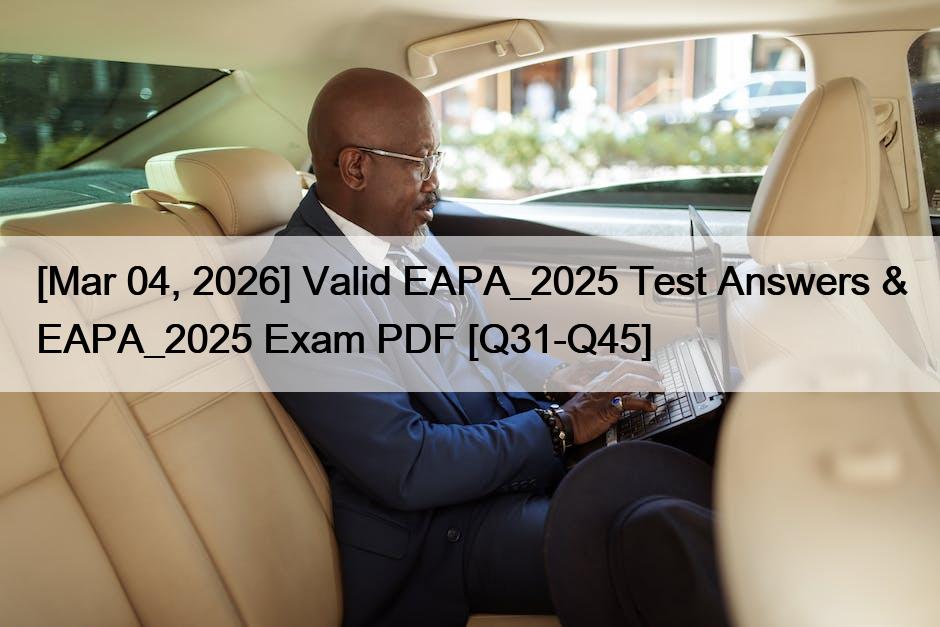[Mar 04, 2026] Valid EAPA_2025 Test Answers & EAPA_2025 Exam PDF [Q31-Q45]