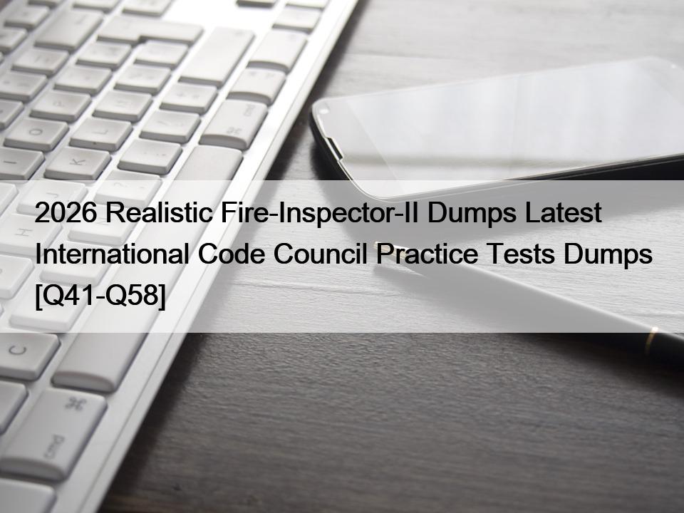 2026 Realistic Fire-Inspector-II Dumps Latest International Code Council Practice Tests Dumps [Q41-Q58]