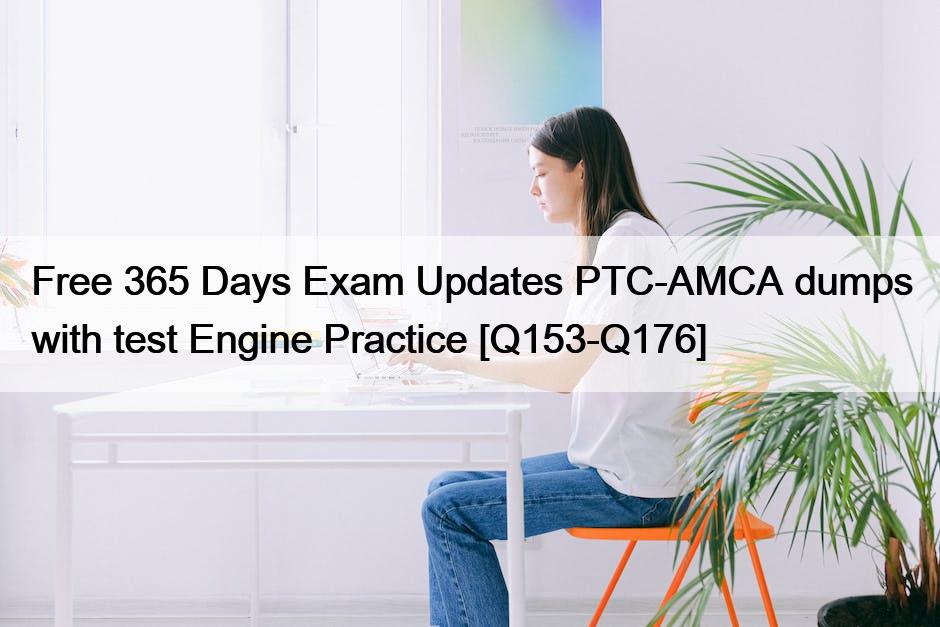 Free 365 Days Exam Updates PTC-AMCA dumps with test Engine Practice [Q153-Q176]